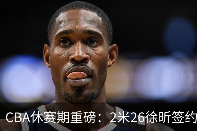 CBA休赛期重磅：2米26徐昕签约顶级经纪公司，全明星票王徐杰70万年薪自费赴美特训